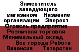 Заместитель заведующего магазином › Название организации ­ Эверест › Отрасль предприятия ­ Розничная торговля › Минимальный оклад ­ 40 000 - Все города Работа » Вакансии   . Татарстан респ.